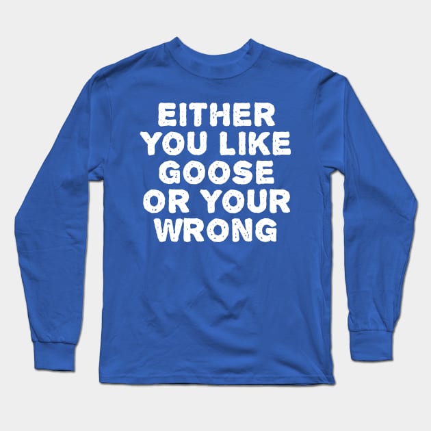 Either You Like Goose Or Your Wrong Long Sleeve T-Shirt by TIHONA